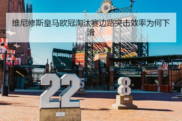 维尼修斯皇马欧冠淘汰赛边路突击效率为何下滑